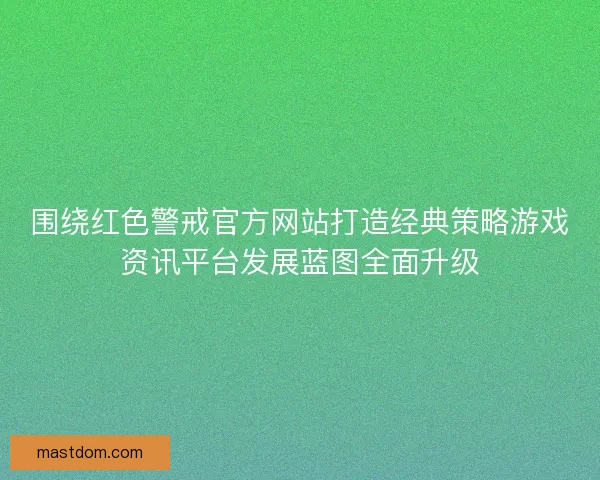 围绕红色警戒官方网站打造经典策略游戏资讯平台发展蓝图全面升级