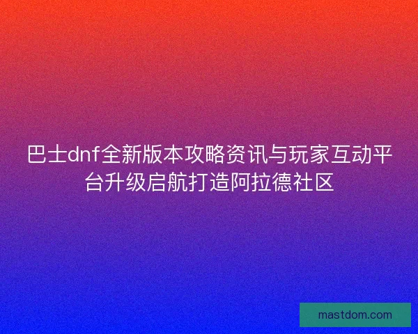 巴士dnf全新版本攻略资讯与玩家互动平台升级启航打造阿拉德社区 巴士dnf全新版本攻略资讯与玩家互动平台升级启航打造阿拉德社区