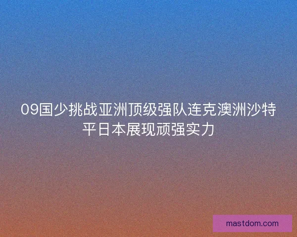 09国少挑战亚洲顶级强队连克澳洲沙特平日本展现顽强实力
