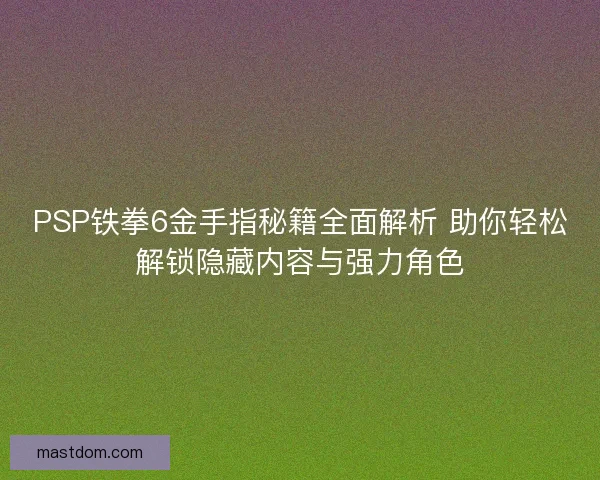 PSP铁拳6金手指秘籍全面解析 助你轻松解锁隐藏内容与强力角色