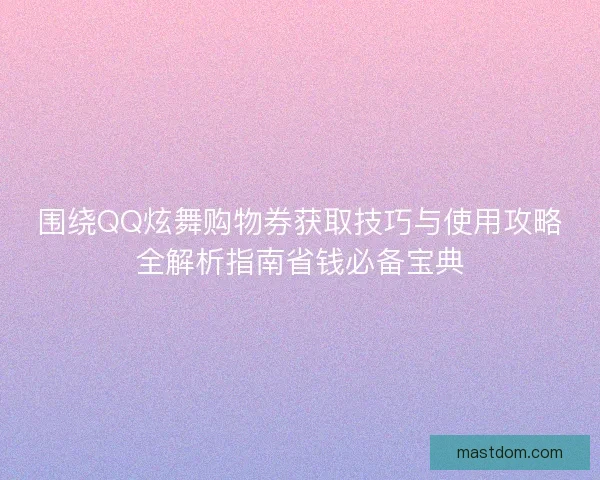 围绕QQ炫舞购物券获取技巧与使用攻略全解析指南省钱必备宝典