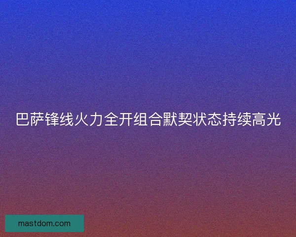 巴萨锋线火力全开组合默契状态持续高光