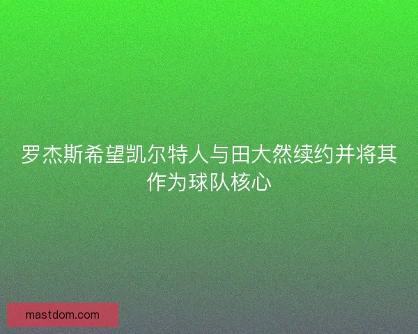 罗杰斯希望凯尔特人与田大然续约并将其作为球队核心