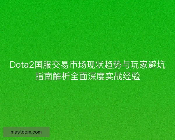 Dota2国服交易市场现状趋势与玩家避坑指南解析全面深度实战经验