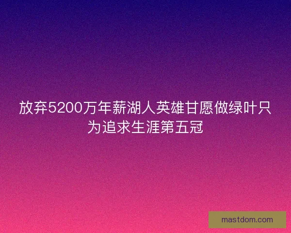 放弃5200万年薪湖人英雄甘愿做绿叶只为追求生涯第五冠