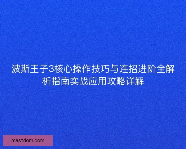 波斯王子3核心操作技巧与连招进阶全解析指南实战应用攻略详解