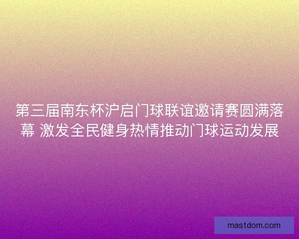 第三届南东杯沪启门球联谊邀请赛圆满落幕 激发全民健身热情推动门球运动发展