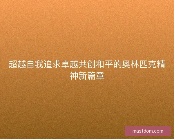 超越自我追求卓越共创和平的奥林匹克精神新篇章