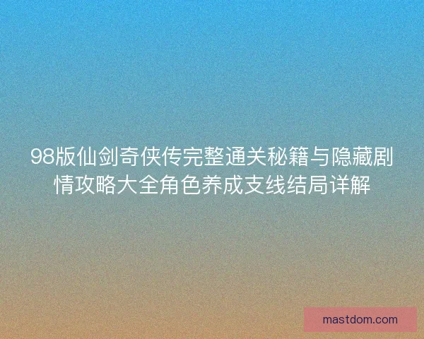 98版仙剑奇侠传完整通关秘籍与隐藏剧情攻略大全角色养成支线结局详解