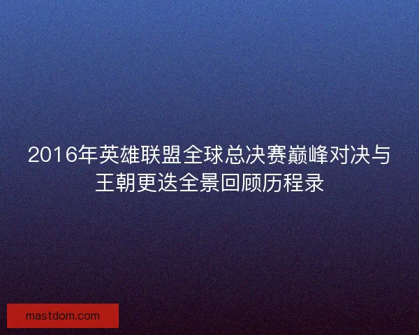 2016年英雄联盟全球总决赛巅峰对决与王朝更迭全景回顾历程录