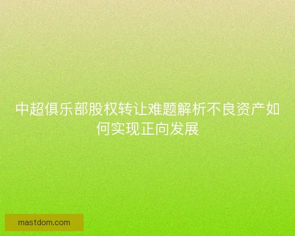 中超俱乐部股权转让难题解析不良资产如何实现正向发展